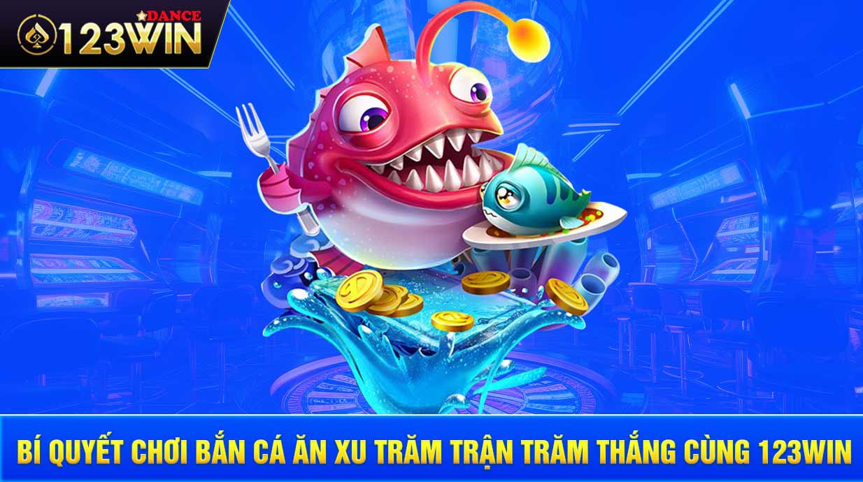 Bí quyết chơi bắn cá ăn xu trăm trận trăm thắng cùng 123WIN